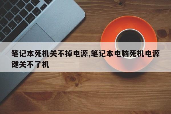 笔记本死机关不掉电源,笔记本电脑死机电源键关不了机