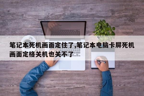 笔记本死机画面定住了,笔记本电脑卡屏死机画面定格关机也关不了