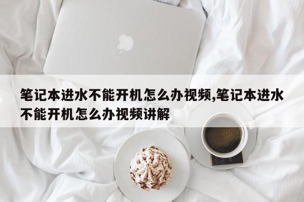 笔记本进水不能开机怎么办视频,笔记本进水不能开机怎么办视频讲解