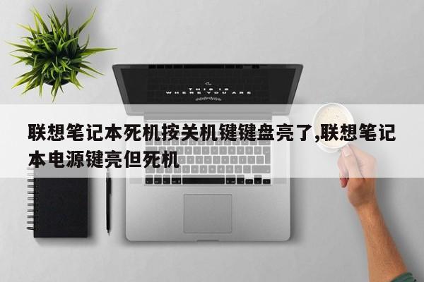 联想笔记本死机按关机键键盘亮了,联想笔记本电源键亮但死机