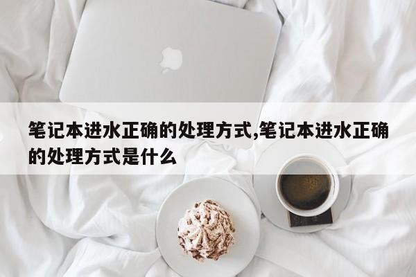笔记本进水正确的处理方式,笔记本进水正确的处理方式是什么