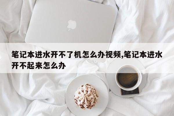 笔记本进水开不了机怎么办视频,笔记本进水开不起来怎么办