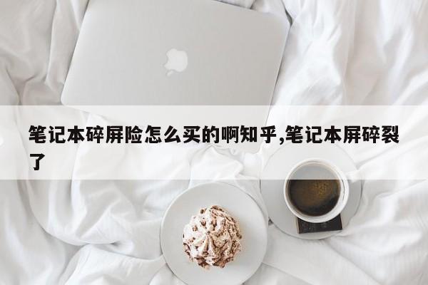 笔记本碎屏险怎么买的啊知乎,笔记本屏碎裂了