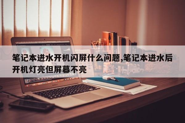 笔记本进水开机闪屏什么问题,笔记本进水后开机灯亮但屏幕不亮