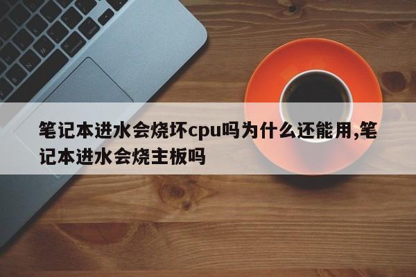 笔记本进水会烧坏cpu吗为什么还能用,笔记本进水会烧主板吗