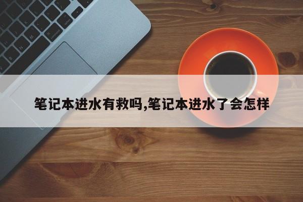 笔记本进水有救吗,笔记本进水了会怎样