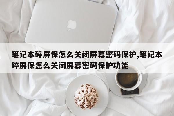 笔记本碎屏保怎么关闭屏幕密码保护,笔记本碎屏保怎么关闭屏幕密码保护功能