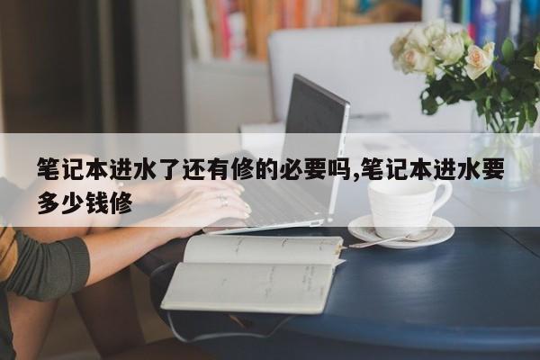 笔记本进水了还有修的必要吗,笔记本进水要多少钱修