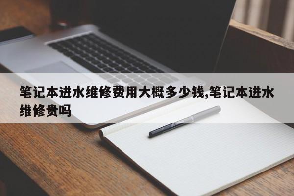 笔记本进水维修费用大概多少钱,笔记本进水维修贵吗