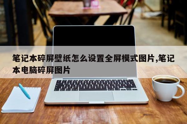 笔记本碎屏壁纸怎么设置全屏模式图片,笔记本电脑碎屏图片