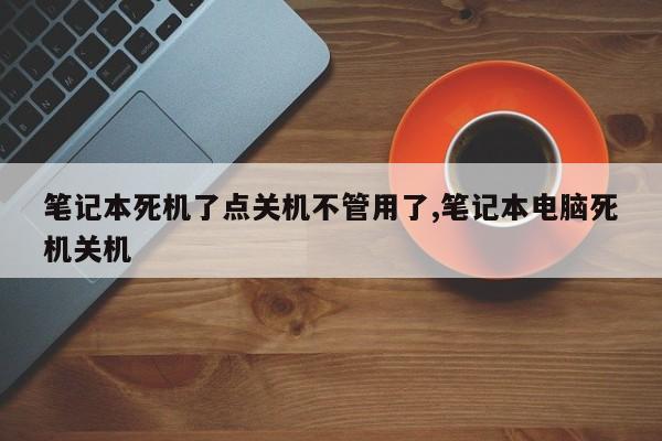 笔记本死机了点关机不管用了,笔记本电脑死机关机