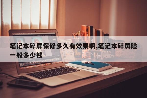 笔记本碎屏保修多久有效果啊,笔记本碎屏险一般多少钱