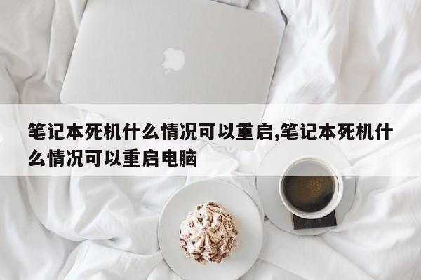 笔记本死机什么情况可以重启,笔记本死机什么情况可以重启电脑