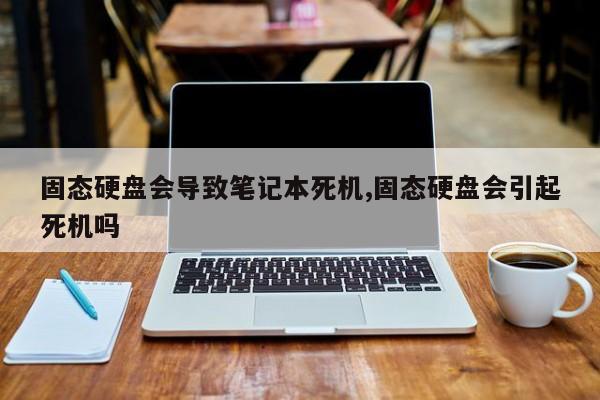 固态硬盘会导致笔记本死机,固态硬盘会引起死机吗