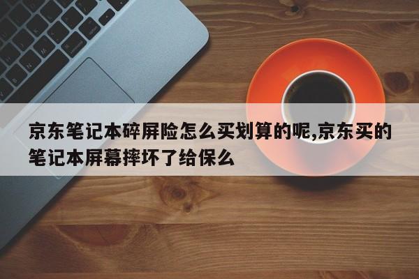 京东笔记本碎屏险怎么买划算的呢,京东买的笔记本屏幕摔坏了给保么