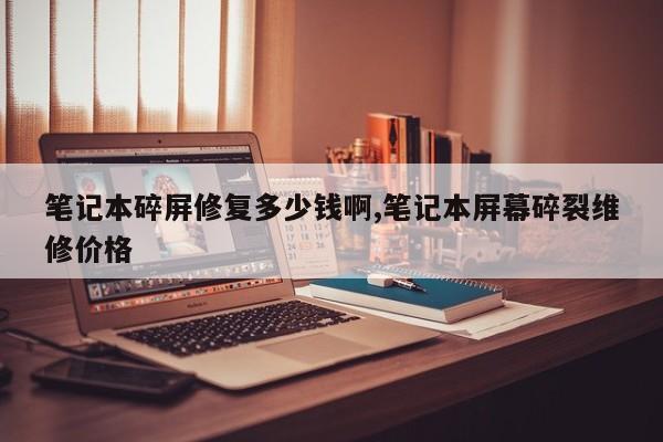 笔记本碎屏修复多少钱啊,笔记本屏幕碎裂维修价格