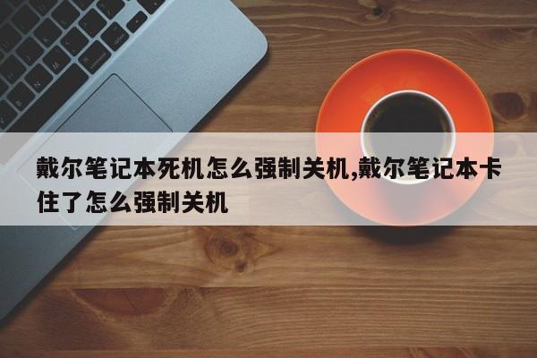 戴尔笔记本死机怎么强制关机,戴尔笔记本卡住了怎么强制关机