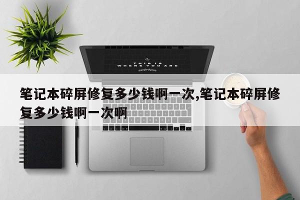 笔记本碎屏修复多少钱啊一次,笔记本碎屏修复多少钱啊一次啊