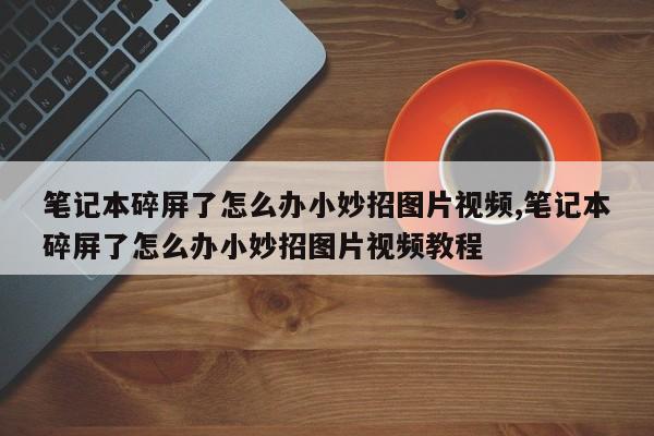 笔记本碎屏了怎么办小妙招图片视频,笔记本碎屏了怎么办小妙招图片视频教程