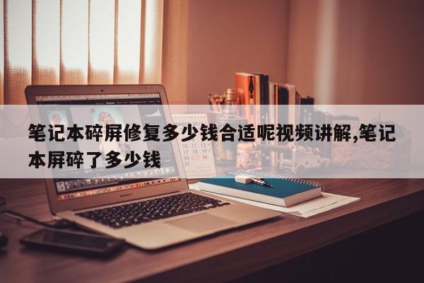 笔记本碎屏修复多少钱合适呢视频讲解,笔记本屏碎了多少钱