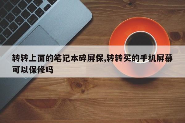 转转上面的笔记本碎屏保,转转买的手机屏幕可以保修吗
