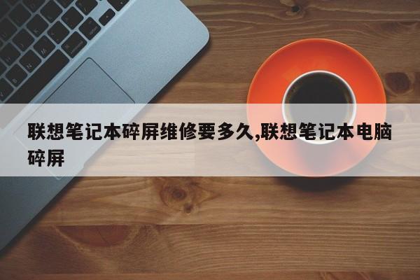 联想笔记本碎屏维修要多久,联想笔记本电脑碎屏