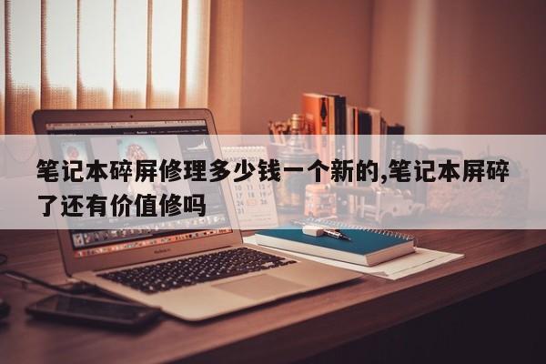 笔记本碎屏修理多少钱一个新的,笔记本屏碎了还有价值修吗
