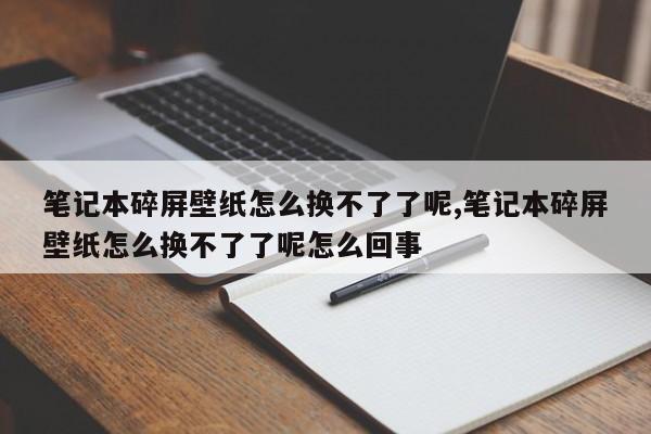 笔记本碎屏壁纸怎么换不了了呢,笔记本碎屏壁纸怎么换不了了呢怎么回事