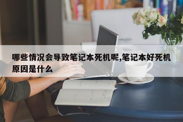 哪些情况会导致笔记本死机呢,笔记本好死机原因是什么