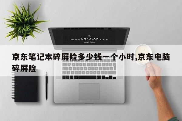 京东笔记本碎屏险多少钱一个小时,京东电脑碎屏险