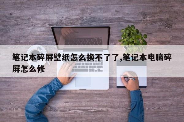 笔记本碎屏壁纸怎么换不了了,笔记本电脑碎屏怎么修