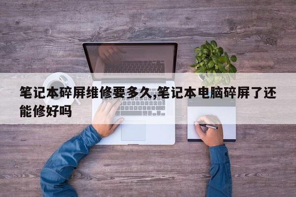 笔记本碎屏维修要多久,笔记本电脑碎屏了还能修好吗
