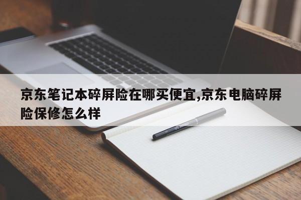 京东笔记本碎屏险在哪买便宜,京东电脑碎屏险保修怎么样