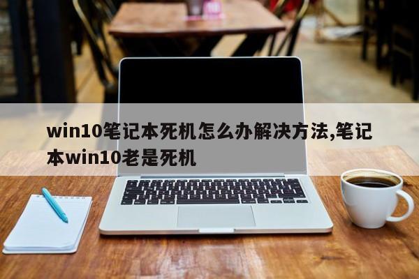 win10笔记本死机怎么办解决方法,笔记本win10老是死机