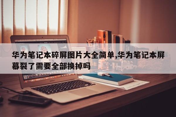 华为笔记本碎屏图片大全简单,华为笔记本屏幕裂了需要全部换掉吗