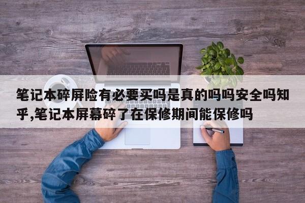 笔记本碎屏险有必要买吗是真的吗吗安全吗知乎,笔记本屏幕碎了在保修期间能保修吗