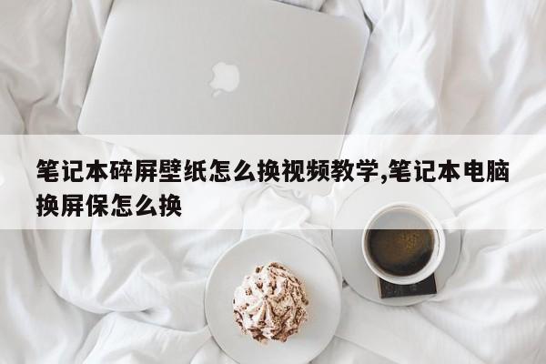 笔记本碎屏壁纸怎么换视频教学,笔记本电脑换屏保怎么换