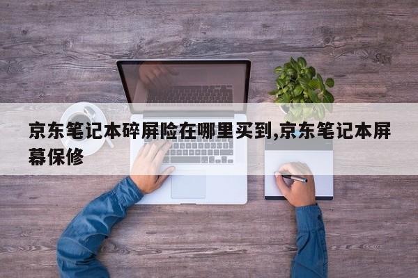 京东笔记本碎屏险在哪里买到,京东笔记本屏幕保修