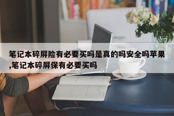 笔记本碎屏险有必要买吗是真的吗安全吗苹果,笔记本碎屏保有必要买吗