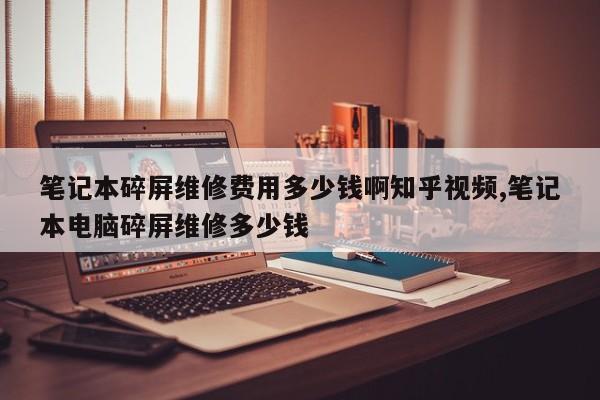 笔记本碎屏维修费用多少钱啊知乎视频,笔记本电脑碎屏维修多少钱
