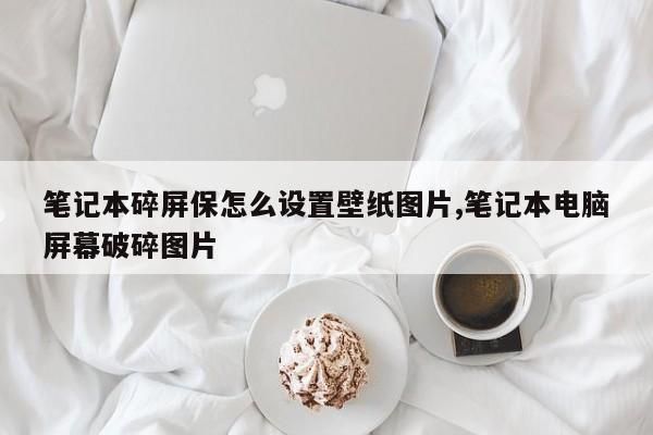 笔记本碎屏保怎么设置壁纸图片,笔记本电脑屏幕破碎图片