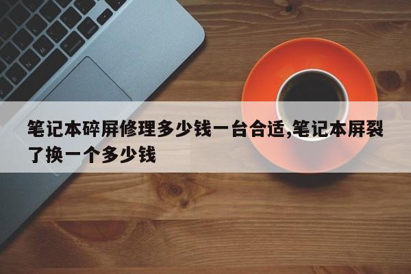 笔记本碎屏修理多少钱一台合适,笔记本屏裂了换一个多少钱