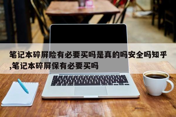笔记本碎屏险有必要买吗是真的吗安全吗知乎,笔记本碎屏保有必要买吗