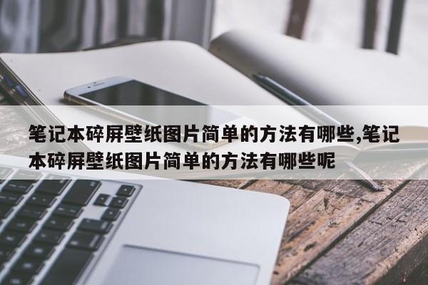 笔记本碎屏壁纸图片简单的方法有哪些,笔记本碎屏壁纸图片简单的方法有哪些呢