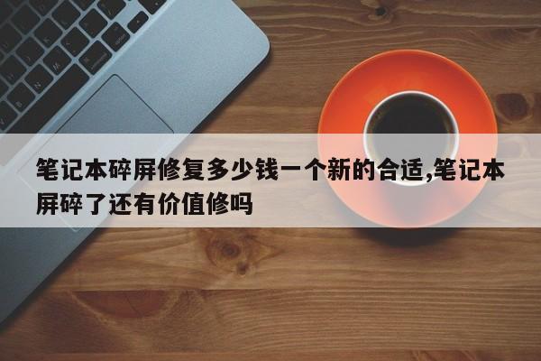 笔记本碎屏修复多少钱一个新的合适,笔记本屏碎了还有价值修吗