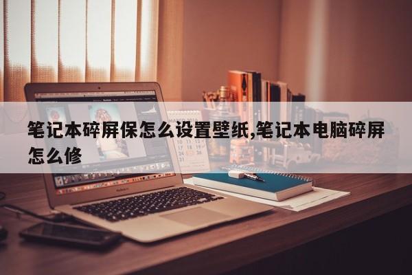 笔记本碎屏保怎么设置壁纸,笔记本电脑碎屏怎么修
