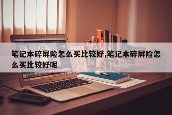 笔记本碎屏险怎么买比较好,笔记本碎屏险怎么买比较好呢