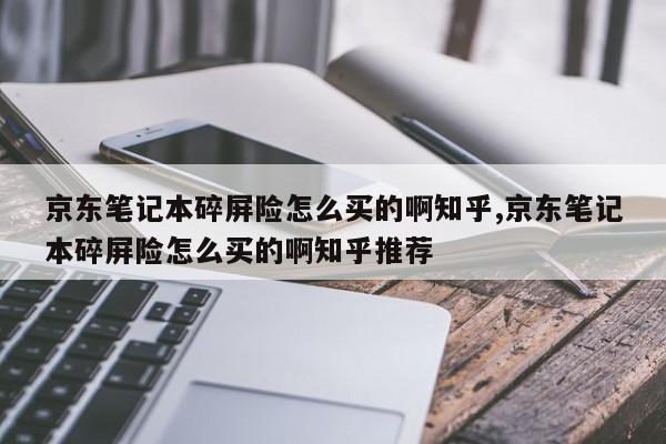 京东笔记本碎屏险怎么买的啊知乎,京东笔记本碎屏险怎么买的啊知乎推荐
