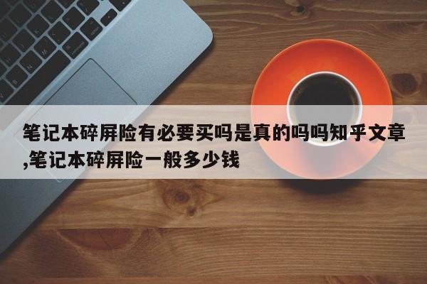 笔记本碎屏险有必要买吗是真的吗吗知乎文章,笔记本碎屏险一般多少钱